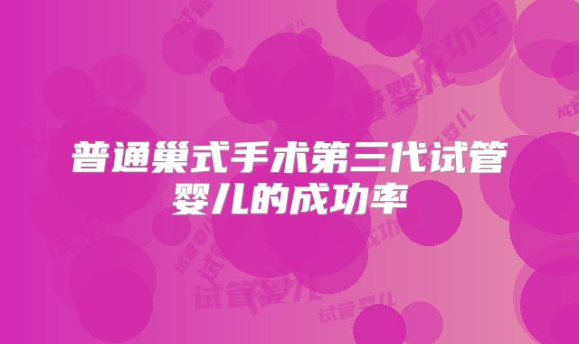 普通巢式手术第三代试管婴儿的成功率