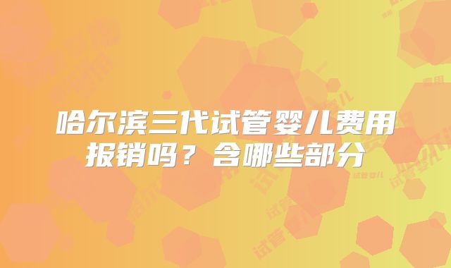 哈尔滨三代试管婴儿费用报销吗？含哪些部分