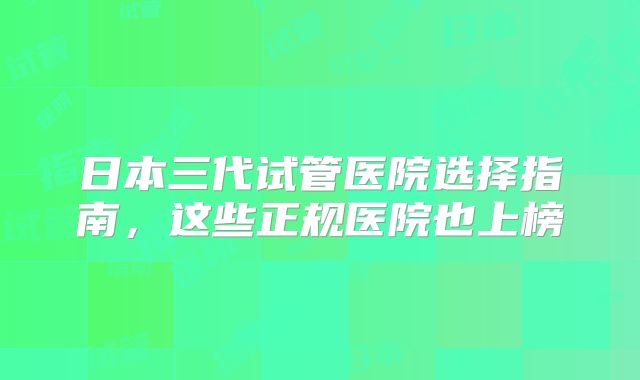 日本三代试管医院选择指南，这些正规医院也上榜