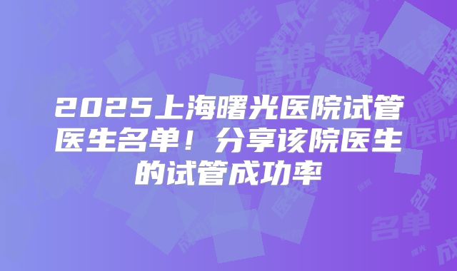 2025上海曙光医院试管医生名单！分享该院医生的试管成功率