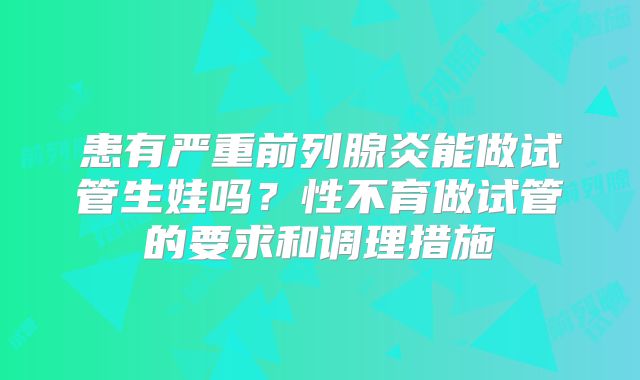 患有严重前列腺炎能做试管生娃吗?性不育做试管的要求和调理措施