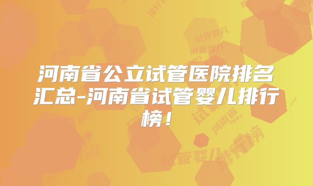河南省公立试管医院排名汇总-河南省试管婴儿排行榜!