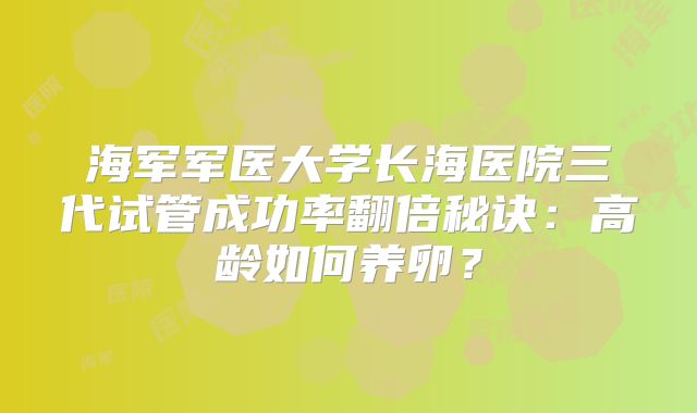 海军军医大学长海医院三代试管成功率翻倍秘诀：高龄如何养卵？