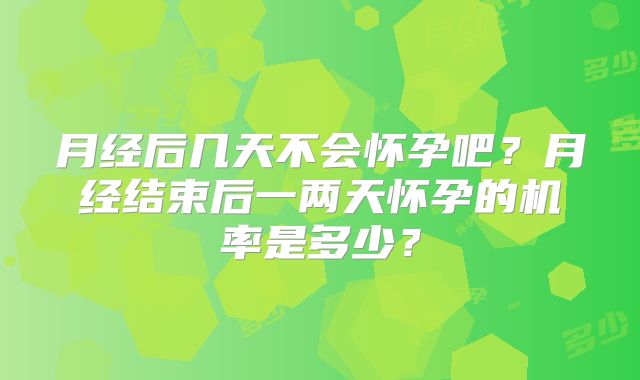 月经后几天不会怀孕吧?月经结束后一两天怀孕的机率是多少?