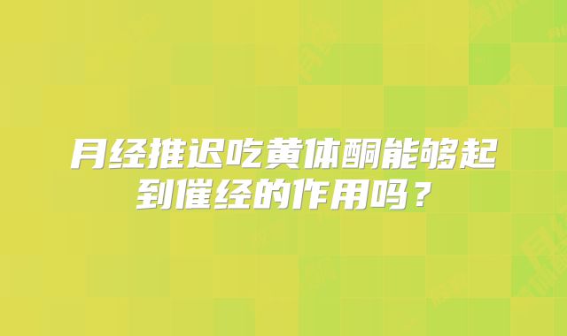 月经推迟吃黄体酮能够起到催经的作用吗?