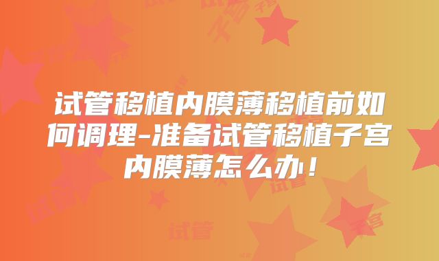 试管移植内膜薄移植前如何调理-准备试管移植子宫内膜薄怎么办!