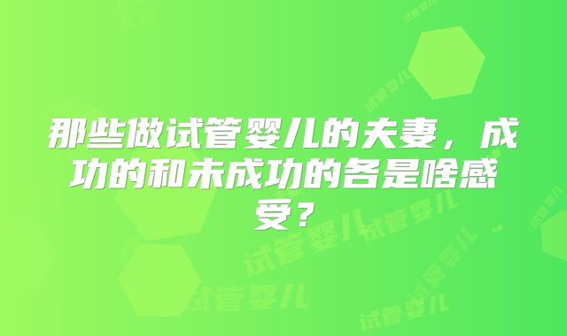 那些做试管婴儿的夫妻，成功的和未成功的各是啥感受？