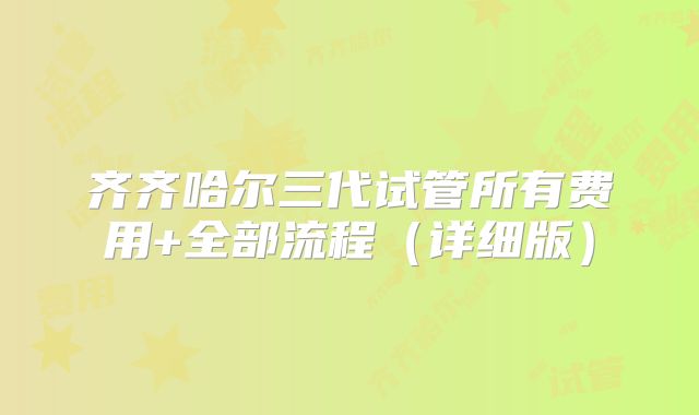 齐齐哈尔三代试管所有费用+全部流程（详细版）