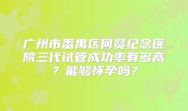 广州市番禺区何贤纪念医院三代试管成功率有多高？能够怀孕吗？