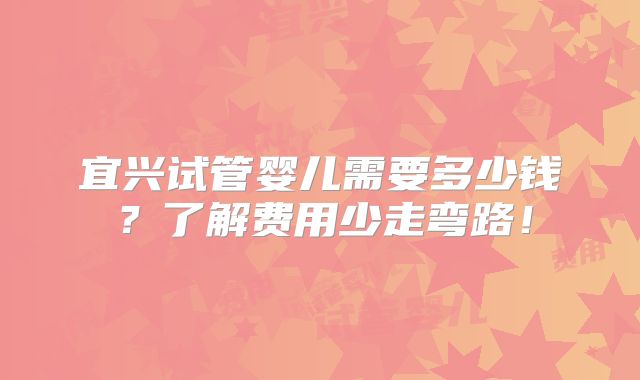 宜兴试管婴儿需要多少钱？了解费用少走弯路！