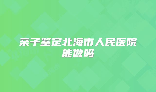 亲子鉴定北海市人民医院能做吗