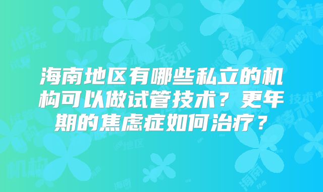 海南地区有哪些私立的机构可以做试管技术？更年期的焦虑症如何治疗？