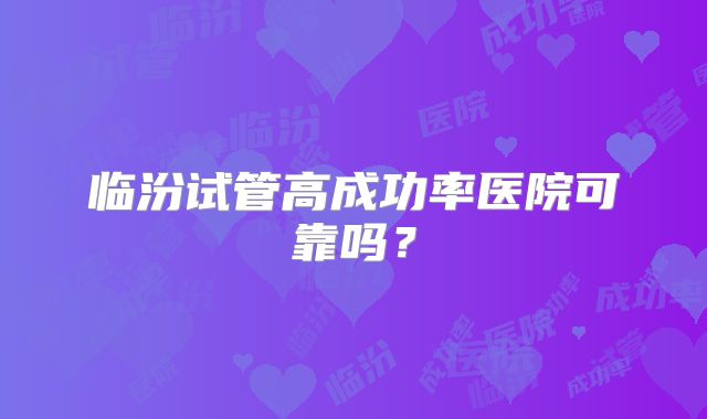 临汾试管高成功率医院可靠吗？