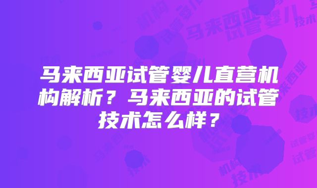 马来西亚试管婴儿直营机构解析?马来西亚的试管技术怎么样?