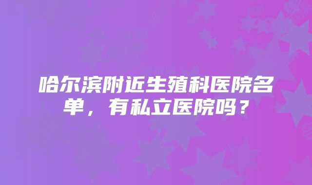 哈尔滨附近生殖科医院名单，有私立医院吗？