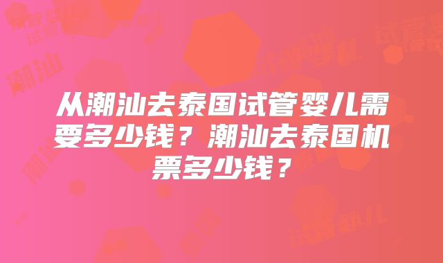 从潮汕去泰国试管婴儿需要多少钱?潮汕去泰国机票多少钱?