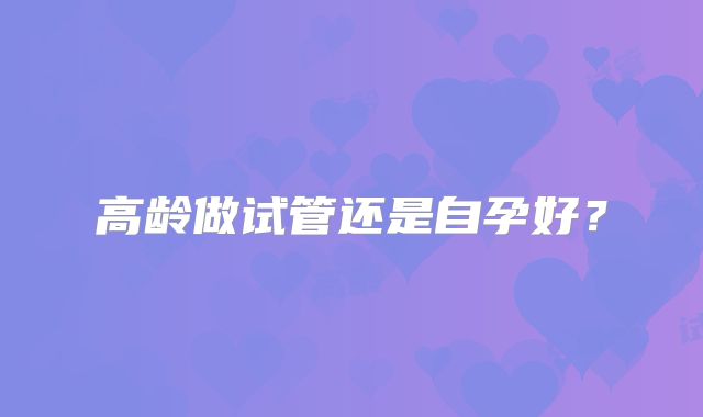 高龄做试管还是自孕好？