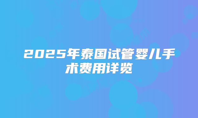 2025年泰国试管婴儿手术费用详览