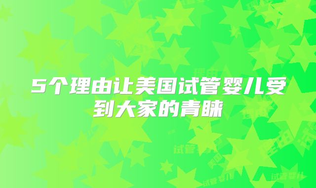 5个理由让美国试管婴儿受到大家的青睐
