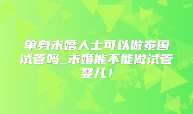 单身未婚人士可以做泰国试管吗_未婚能不能做试管婴儿!