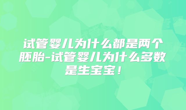 试管婴儿为什么都是两个胚胎-试管婴儿为什么多数是生宝宝！