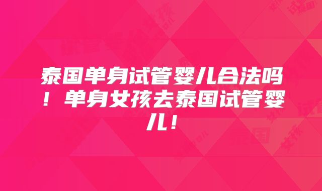 泰国单身试管婴儿合法吗！单身女孩去泰国试管婴儿！
