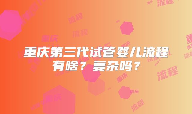 重庆第三代试管婴儿流程有啥？复杂吗？
