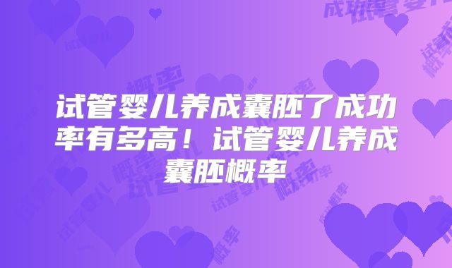 试管婴儿养成囊胚了成功率有多高!试管婴儿养成囊胚概率