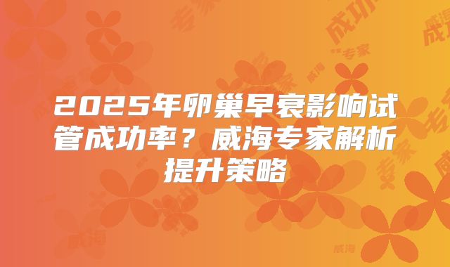 2025年卵巢早衰影响试管成功率？威海专家解析提升策略