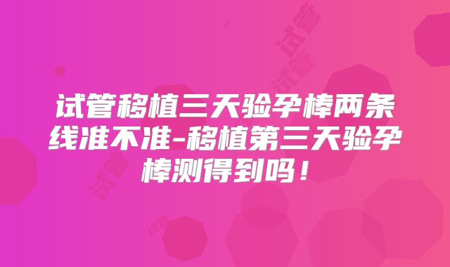试管移植三天验孕棒两条线准不准-移植第三天验孕棒测得到吗！