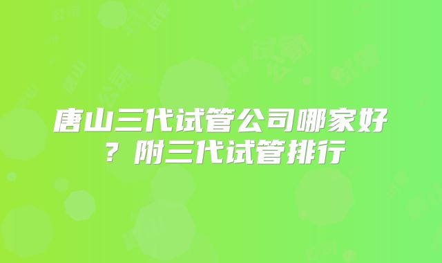 唐山三代试管公司哪家好？附三代试管排行