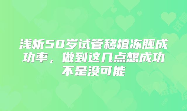 浅析50岁试管移植冻胚成功率，做到这几点想成功不是没可能