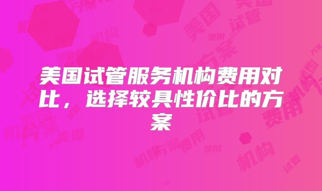 美国试管服务机构费用对比，选择较具性价比的方案