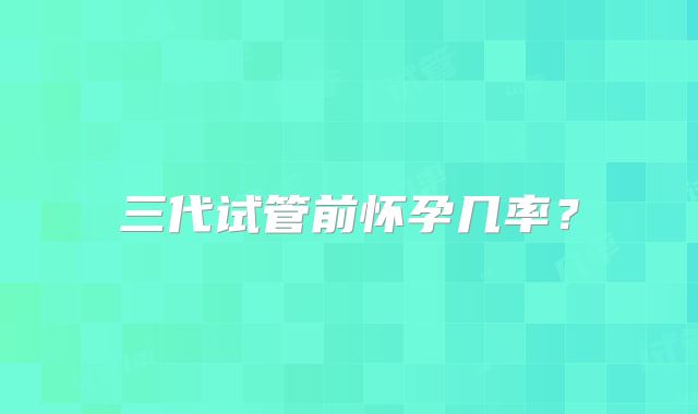三代试管前怀孕几率？