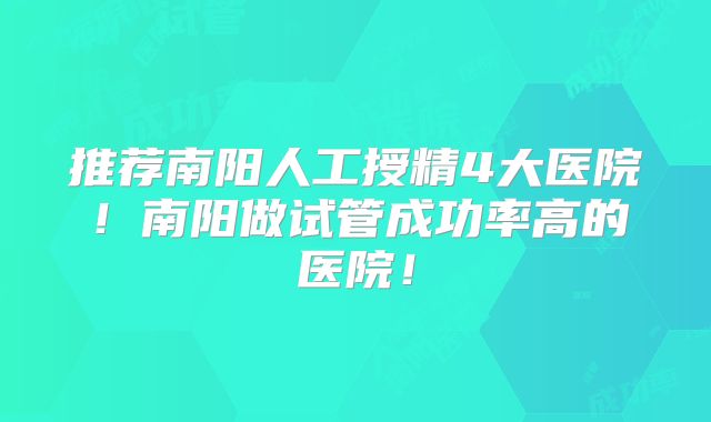 推荐南阳人工授精4大医院！南阳做试管成功率高的医院！