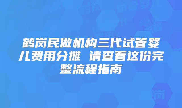 鹤岗民做机构三代试管婴儿费用分摊 请查看这份完整流程指南