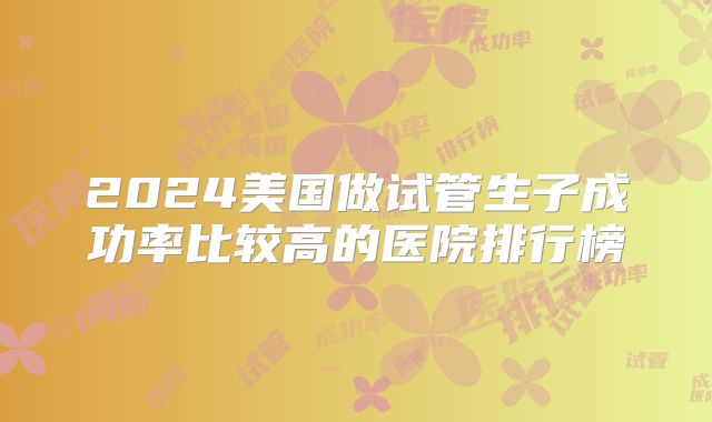2024美国做试管生子成功率比较高的医院排行榜