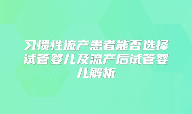 习惯性流产患者能否选择试管婴儿及流产后试管婴儿解析