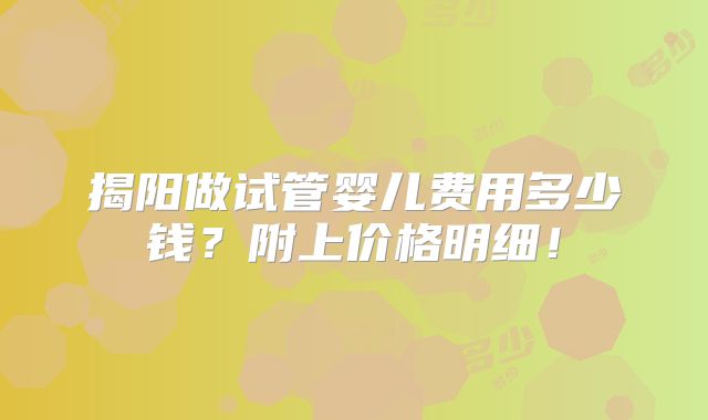 揭阳做试管婴儿费用多少钱？附上价格明细！