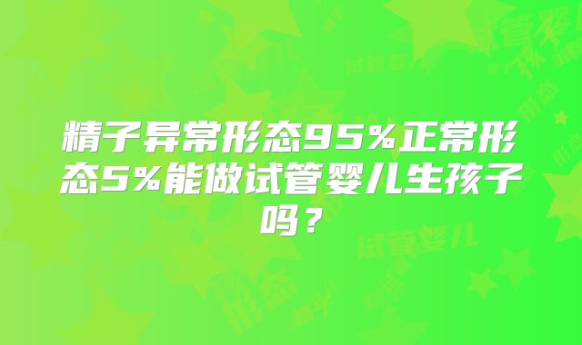 精子异常形态95%正常形态5%能做试管婴儿生孩子吗？