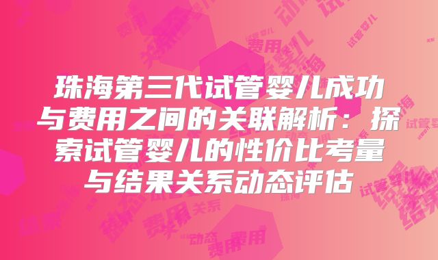 珠海第三代试管婴儿成功与费用之间的关联解析：探索试管婴儿的性价比考量与结果关系动态评估
