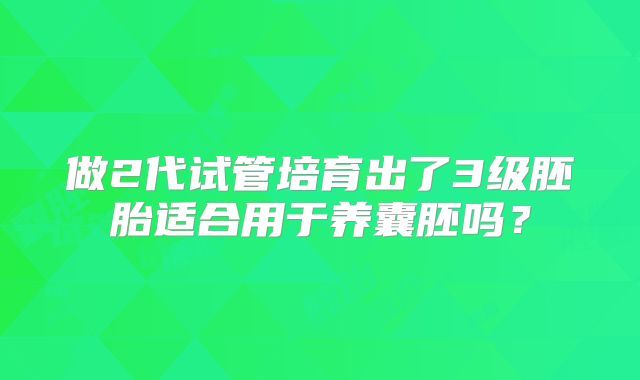 做2代试管培育出了3级胚胎适合用于养囊胚吗？