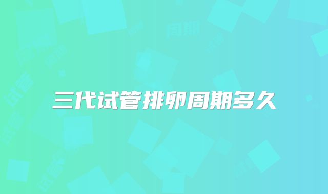三代试管排卵周期多久