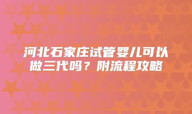河北石家庄试管婴儿可以做三代吗？附流程攻略