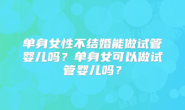 单身女性不结婚能做试管婴儿吗？单身女可以做试管婴儿吗？