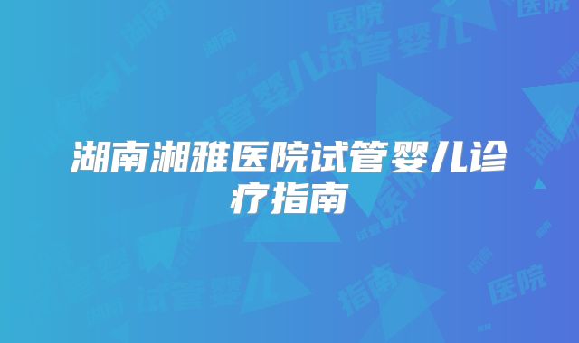 湖南湘雅医院试管婴儿诊疗指南