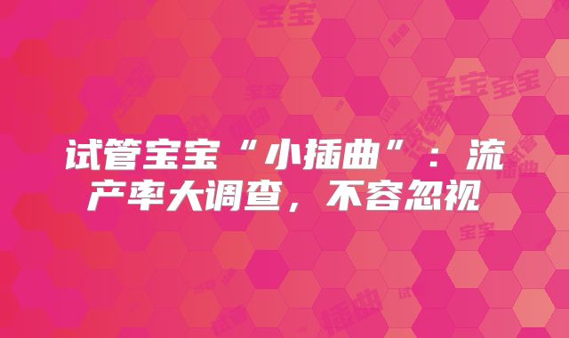 试管宝宝“小插曲”:流产率大调查,不容忽视