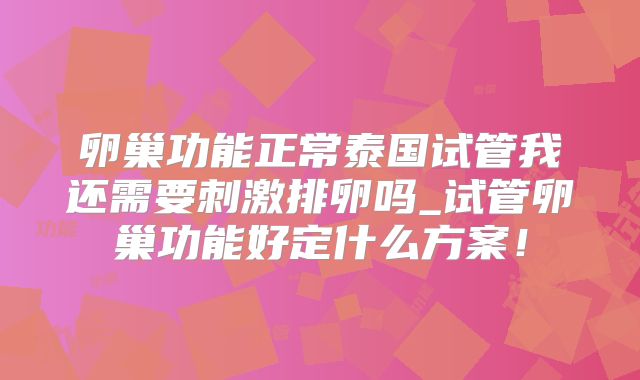 卵巢功能正常泰国试管我还需要刺激排卵吗_试管卵巢功能好定什么方案!