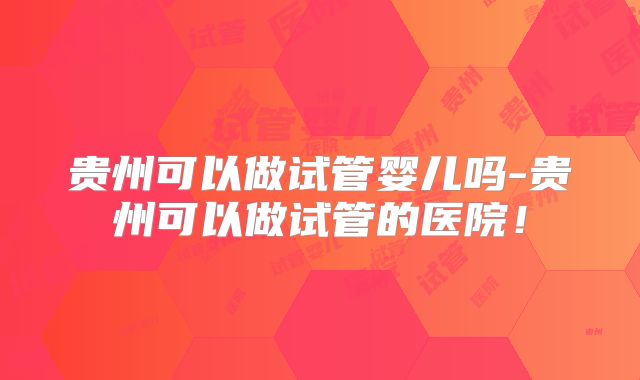 贵州可以做试管婴儿吗-贵州可以做试管的医院！