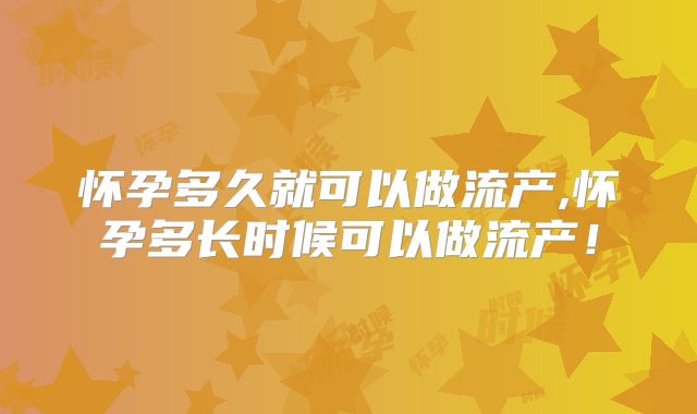 怀孕多久就可以做流产,怀孕多长时候可以做流产！